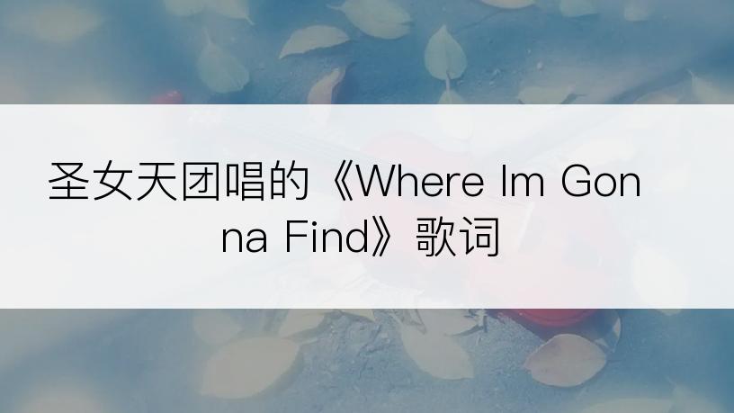 圣女天团唱的《Where Im Gonna Find》歌词