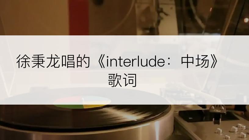 徐秉龙唱的《interlude：中场》歌词