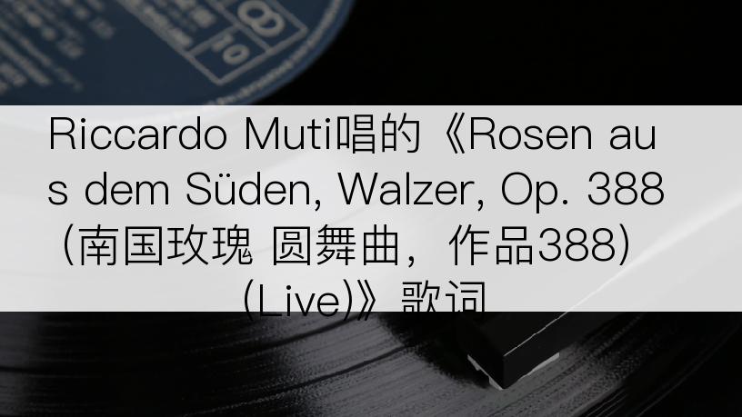 Riccardo Muti唱的《Rosen aus dem Süden, Walzer, Op. 388 (南国玫瑰 圆舞曲，作品388) (Live)》歌词