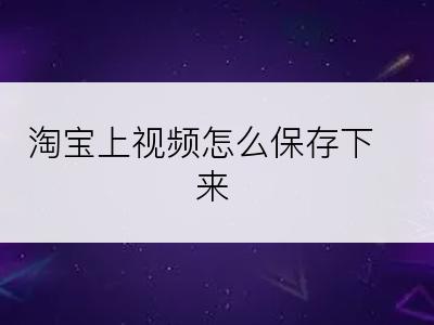 淘宝上视频怎么保存下来