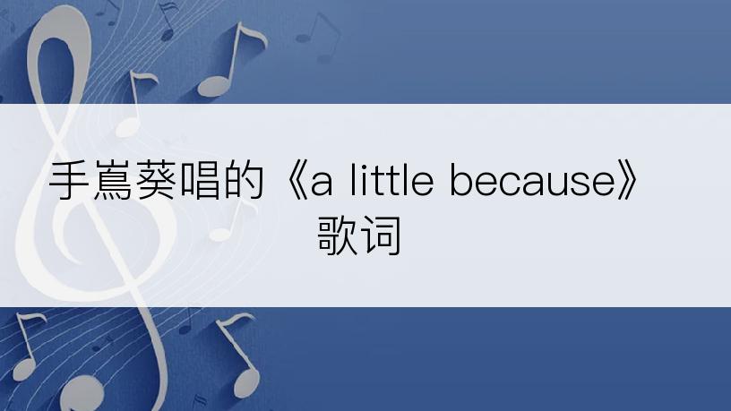 手嶌葵唱的《a little because》歌词