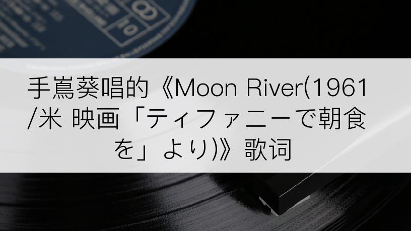 手嶌葵唱的《Moon River(1961/米 映画「ティファニーで朝食を」より)》歌词