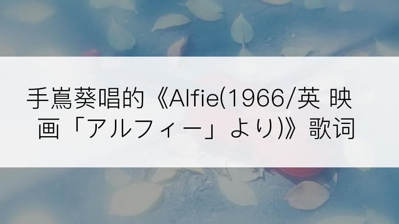 手嶌葵唱的《Alfie(1966/英 映画「アルフィー」より)》歌词