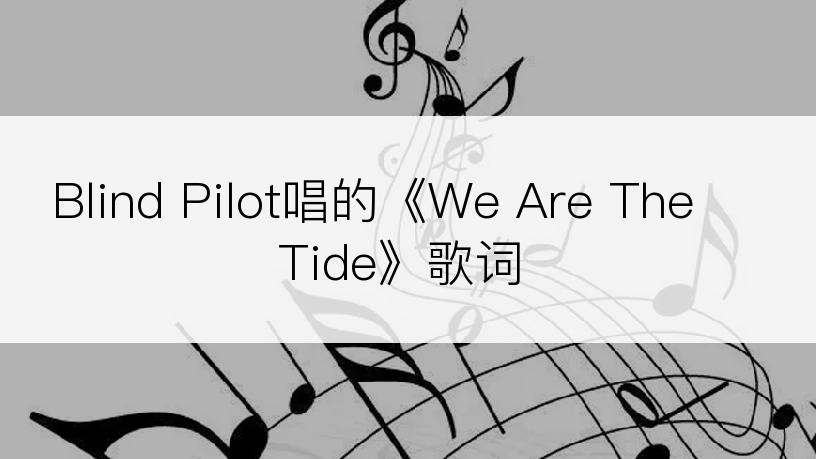 Blind Pilot唱的《We Are The Tide》歌词