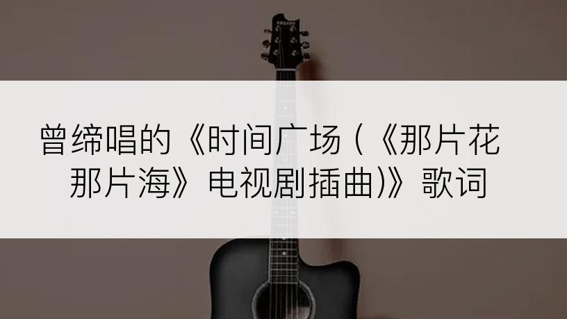 曾缔唱的《时间广场 (《那片花那片海》电视剧插曲)》歌词