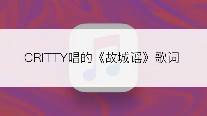 CRITTY唱的《故城谣》歌词