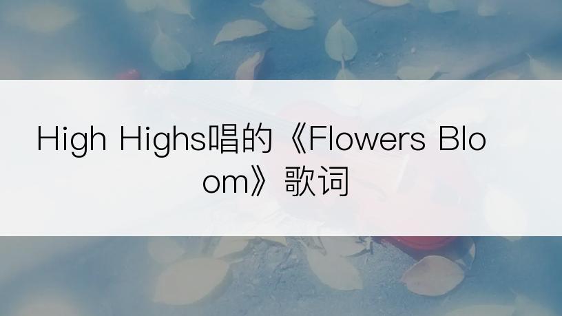 High Highs唱的《Flowers Bloom》歌词