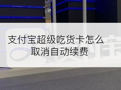 支付宝超级吃货卡怎么取消自动续费