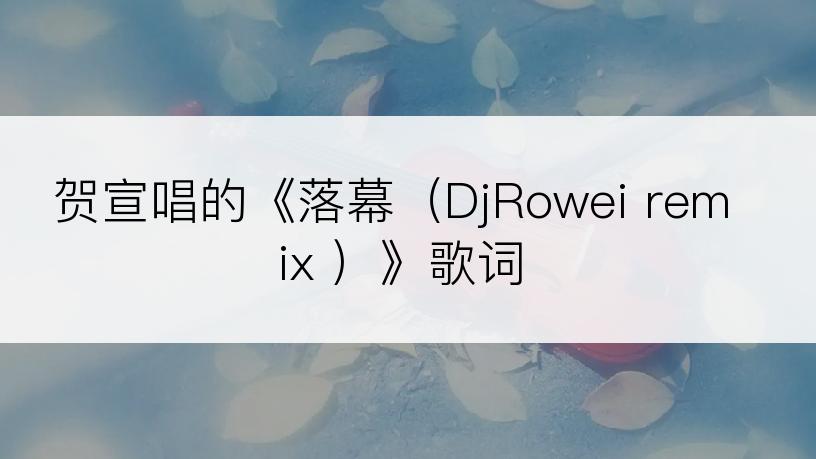 贺宣唱的《落幕（DjRowei remix ）》歌词