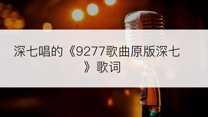 深七唱的《9277歌曲原版深七》歌词