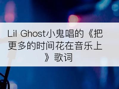 Lil Ghost小鬼唱的《把更多的时间花在音乐上》歌词