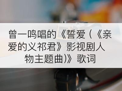 曾一鸣唱的《誓爱 (《亲爱的义祁君》影视剧人物主题曲)》歌词