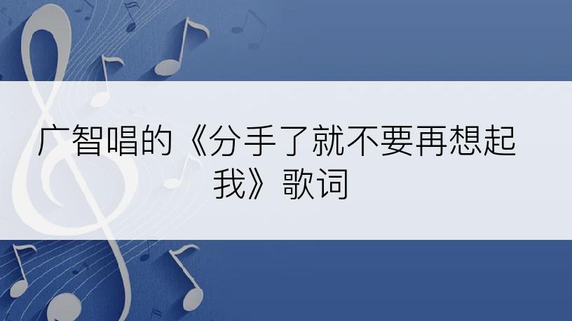 广智唱的《分手了就不要再想起我》歌词