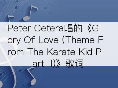 Peter Cetera唱的《Glory Of Love (Theme From The Karate Kid Part II)》歌词