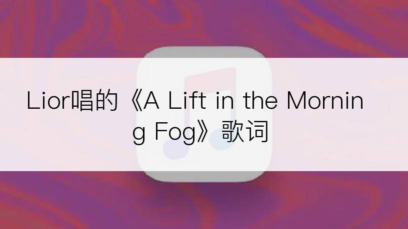 Lior唱的《A Lift in the Morning Fog》歌词