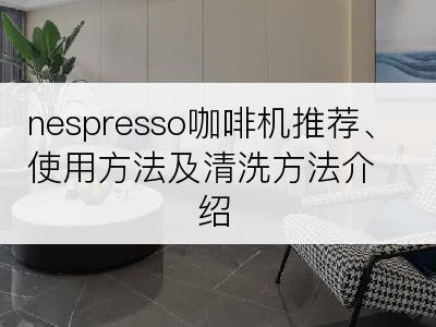 nespresso咖啡机推荐、使用方法及清洗方法介绍