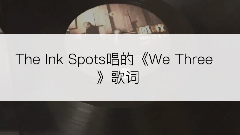 The Ink Spots唱的《We Three》歌词