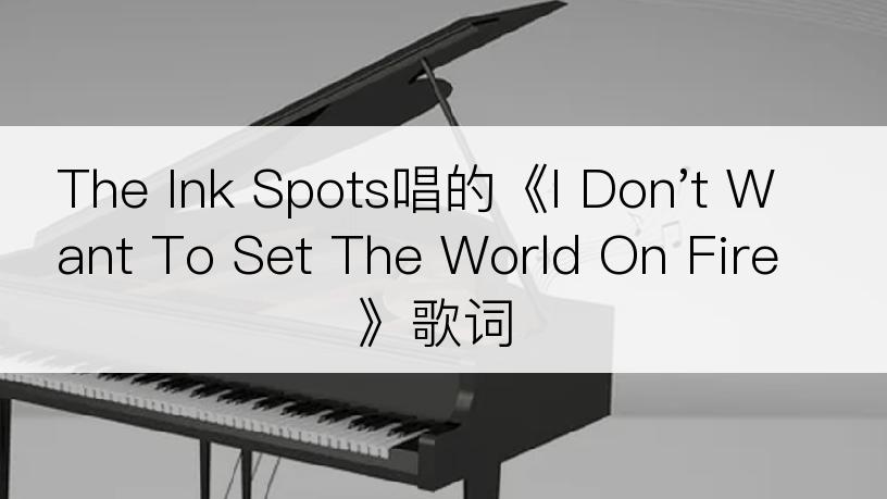 The Ink Spots唱的《I Don't Want To Set The World On Fire》歌词