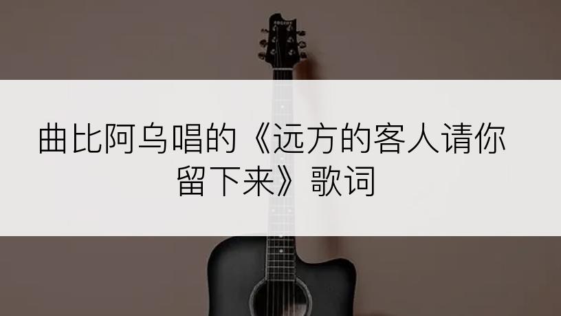 曲比阿乌唱的《远方的客人请你留下来》歌词