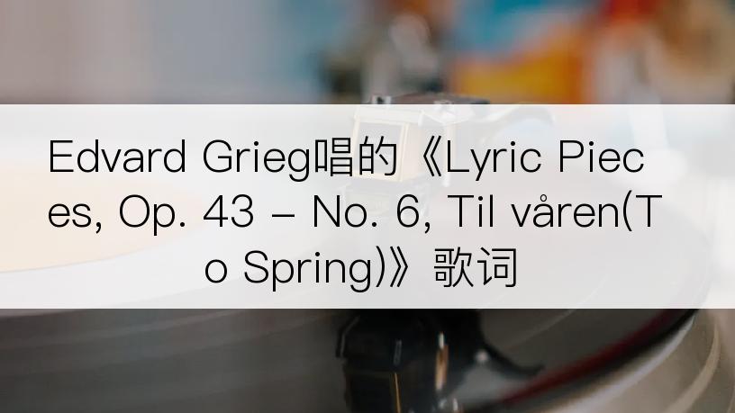 Edvard Grieg唱的《Lyric Pieces, Op. 43 - No. 6, Til våren(To Spring)》歌词