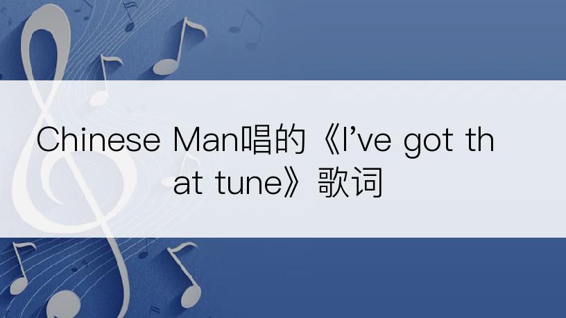 Chinese Man唱的《I've got that tune》歌词