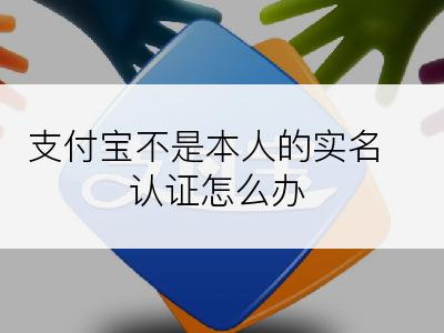 支付宝不是本人的实名认证怎么办