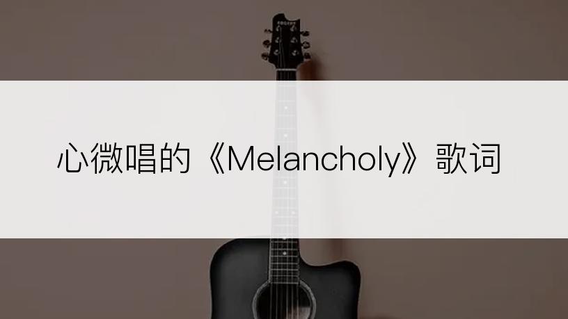 心微唱的《Melancholy》歌词