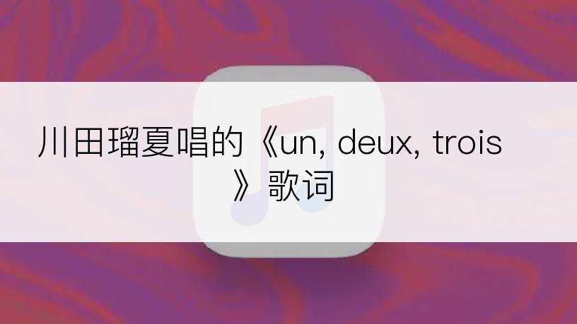 川田瑠夏唱的《un, deux, trois》歌词