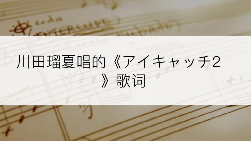 川田瑠夏唱的《アイキャッチ2》歌词