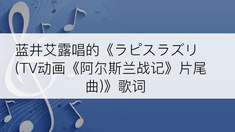 蓝井艾露唱的《ラピスラズリ (TV动画《阿尔斯兰战记》片尾曲)》歌词