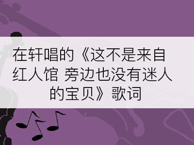 在轩唱的《这不是来自红人馆 旁边也没有迷人的宝贝》歌词