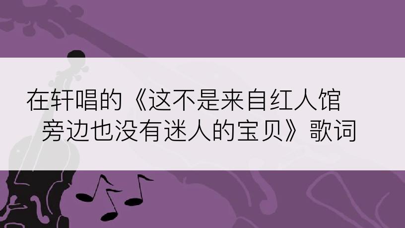 在轩唱的《这不是来自红人馆 旁边也没有迷人的宝贝》歌词