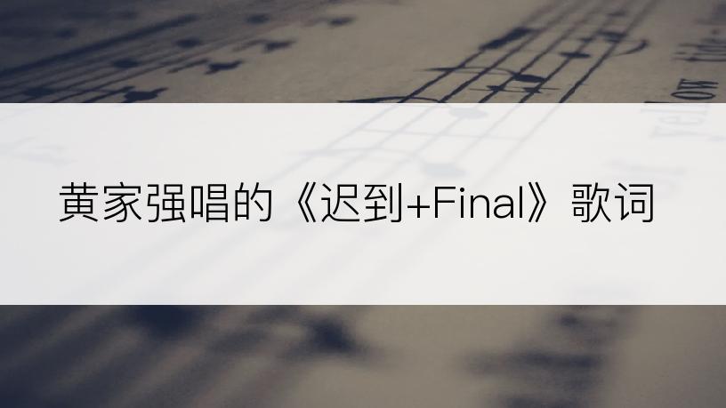 黄家强唱的《迟到+Final》歌词