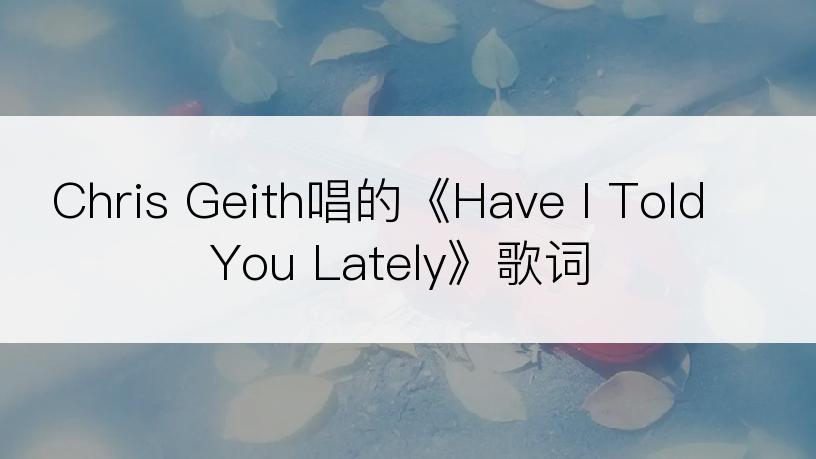 Chris Geith唱的《Have I Told You Lately》歌词