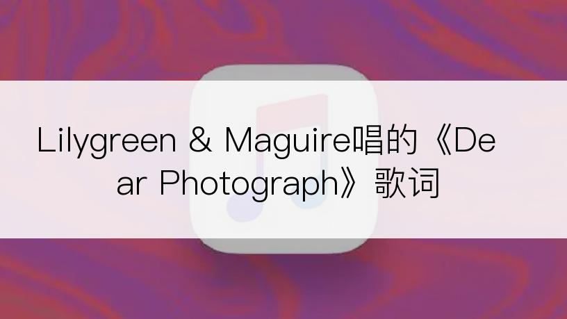 Lilygreen & Maguire唱的《Dear Photograph》歌词