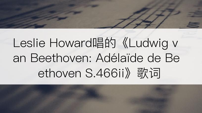 Leslie Howard唱的《Ludwig van Beethoven: Adélaïde de Beethoven S.466ii》歌词