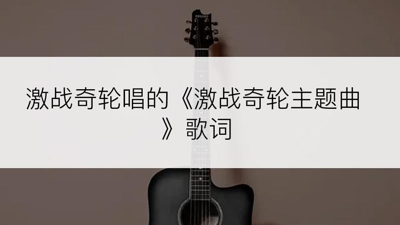 激战奇轮唱的《激战奇轮主题曲》歌词