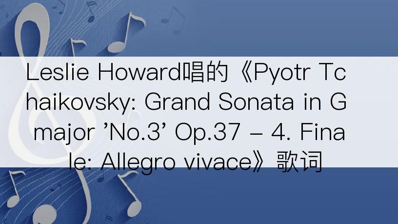 Leslie Howard唱的《Pyotr Tchaikovsky: Grand Sonata in G major 'No.3' Op.37 - 4. Finale: Allegro vivace》歌词