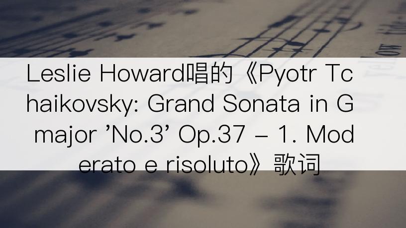 Leslie Howard唱的《Pyotr Tchaikovsky: Grand Sonata in G major 'No.3' Op.37 - 1. Moderato e risoluto》歌词