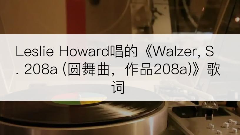 Leslie Howard唱的《Walzer, S. 208a (圆舞曲，作品208a)》歌词