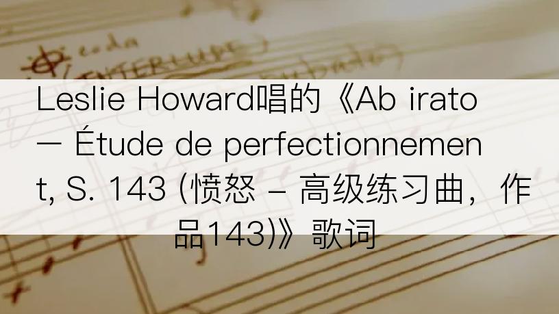 Leslie Howard唱的《Ab irato – Étude de perfectionnement, S. 143 (愤怒 - 高级练习曲，作品143)》歌词