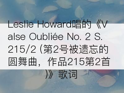 Leslie Howard唱的《Valse Oubliée No. 2 S. 215/2 (第2号被遗忘的圆舞曲，作品215第2首)》歌词