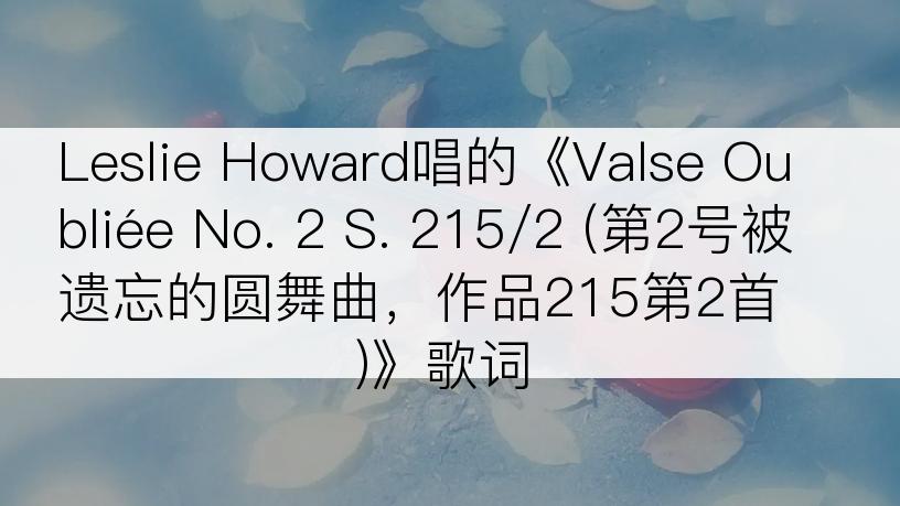 Leslie Howard唱的《Valse Oubliée No. 2 S. 215/2 (第2号被遗忘的圆舞曲，作品215第2首)》歌词