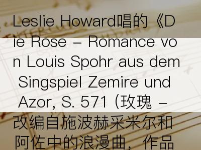 Leslie Howard唱的《Die Rose - Romance von Louis Spohr aus dem Singspiel Zemire und Azor, S. 571 (玫瑰 - 改编自施波赫采米尔和阿佐中的浪漫曲，作品5