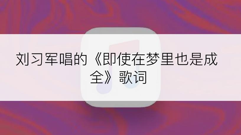 刘习军唱的《即使在梦里也是成全》歌词