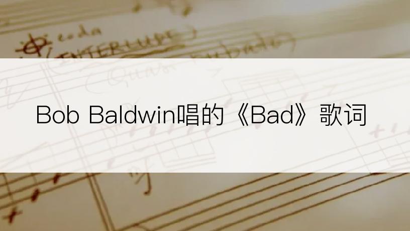 Bob Baldwin唱的《Bad》歌词