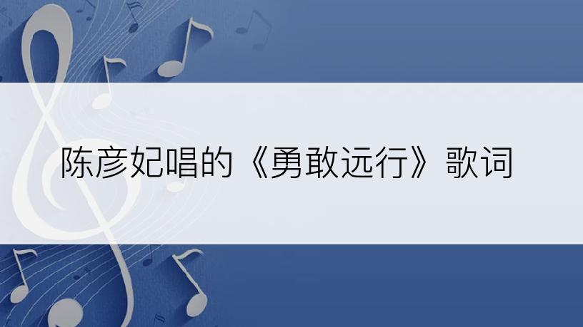 陈彦妃唱的《勇敢远行》歌词