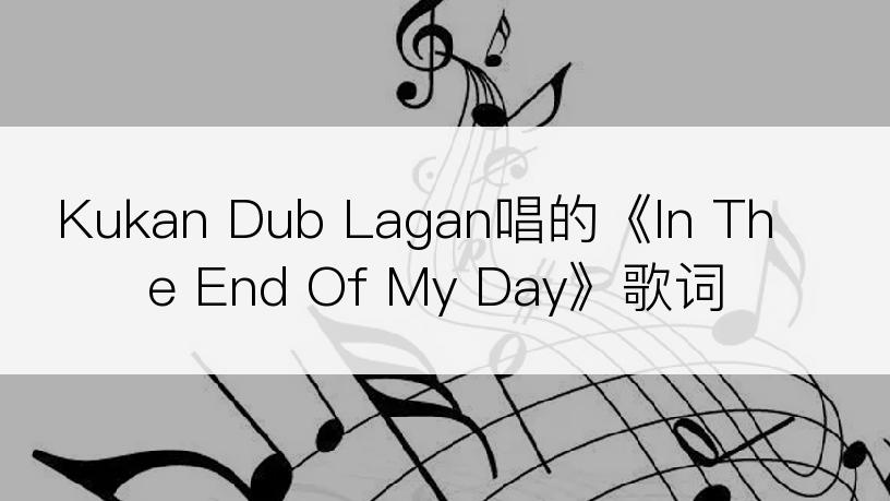 Kukan Dub Lagan唱的《In The End Of My Day》歌词