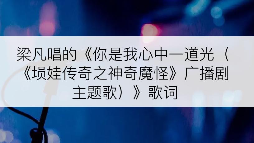 梁凡唱的《你是我心中一道光（《埙娃传奇之神奇魔怪》广播剧主题歌）》歌词