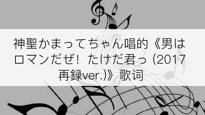 神聖かまってちゃん唱的《男はロマンだぜ！たけだ君っ (2017再録ver.)》歌词